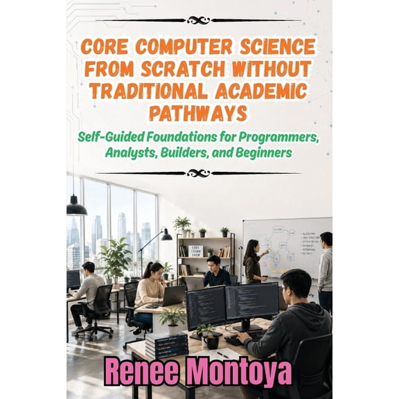 Core Computer Science from Scratch Without Traditional Academic Pathways: Self-Guided Foundations for Programmers, Analy, (Paperback)