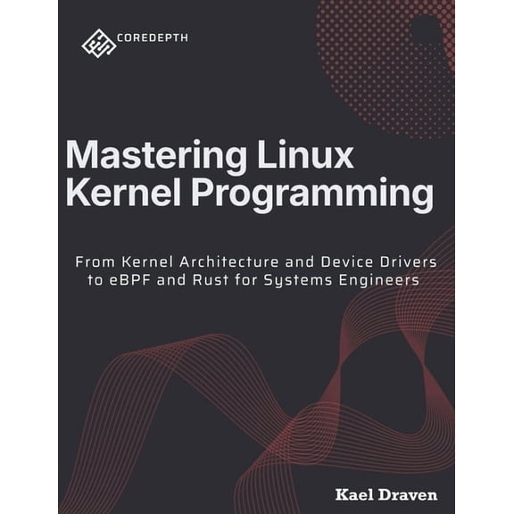 Coredepth Mastering Linux Kernel Programming: From Kernel Architecture and Device Drivers to eBPF and Rust for Systems Engineers, Book 1, (Paperback)