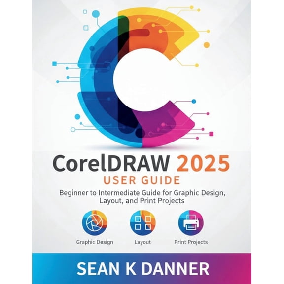 CorelDRAW 2025 USER GUIDE: Beginner to Intermediate Guide for Graphic Design, Layout, and Print Projects, (Paperback)