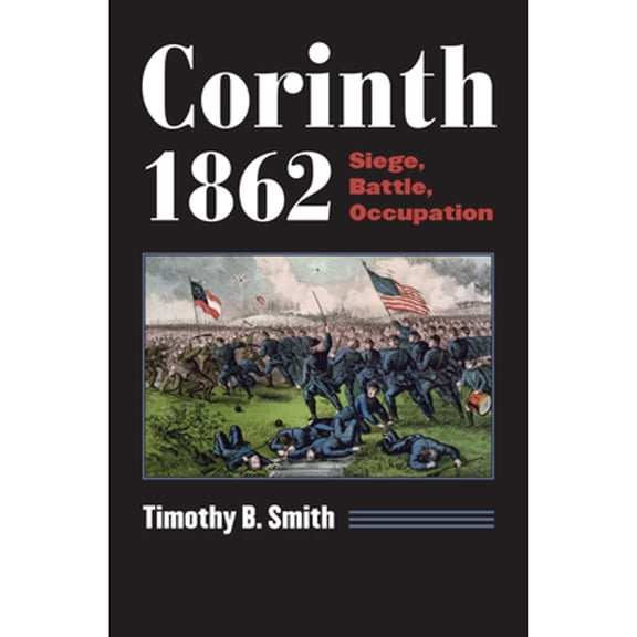Pre-Owned Corinth 1862: Siege, Battle, Occupation (Hardcover 9780700618521) by Timothy B Smith