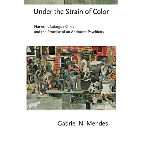 Cornell Studies in the History of Psychi Under the Strain of Color: Harlem's Lafargue Clinic and the Promise of an Antiracist Psychiatry, (Hardcover)