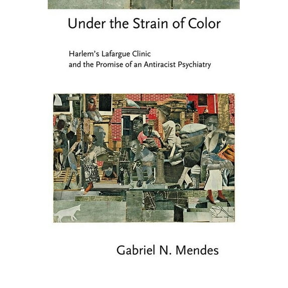Cornell Studies in the History of Psychi Under the Strain of Color: Harlem's Lafargue Clinic and the Promise of an Antiracist Psychiatry, (Paperback)