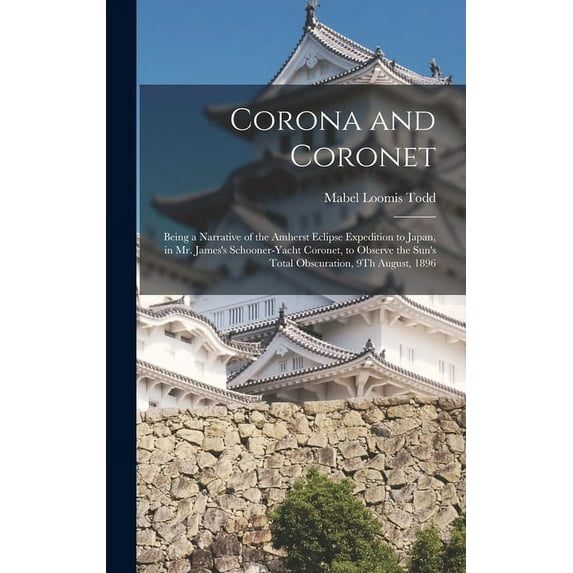 Corona and Coronet: Being a Narrative of the Amherst Eclipse Expedition to Japan, in Mr. James's Schooner-Yacht Coronet, to Observe the Sun's Total Obscuration, 9Th August, 1896 (Hardcover)