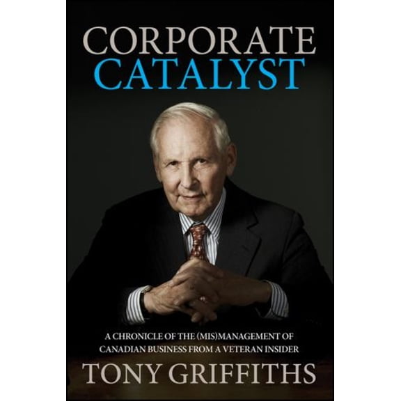 Pre-Owned Corporate Catalyst: A Chronicle of the (Mis)Management of Canadian Business from a Veteran Insider (Hardcover) by Tony Griffiths