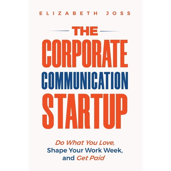 The Corporate Communication Startup: Do What You Love, Shape Your Work Week, and Get Paid, (Paperback)