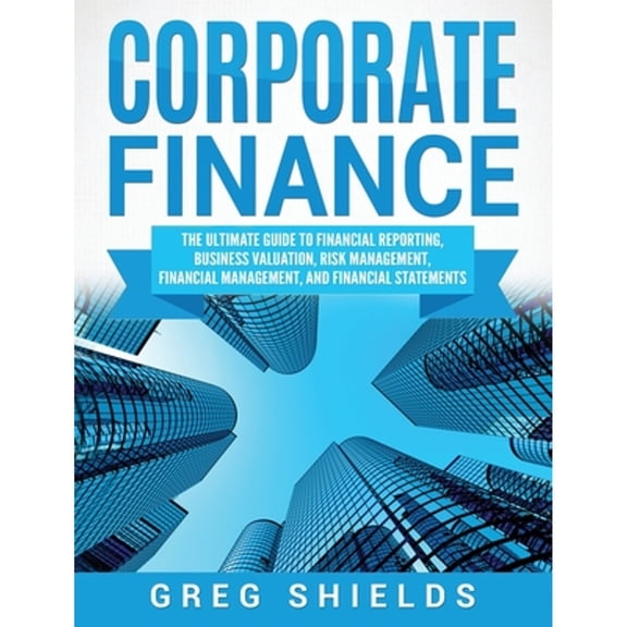 Pre-Owned Corporate Finance: The Ultimate Guide to Financial Reporting, Business Valuation, Risk Management, (Hardcover) by Greg Shields