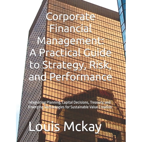 Corporate Financial Management: A Practical Guide to Strategy, Risk, and Performance: Integrating Planning, Capital Deci, (Paperback)