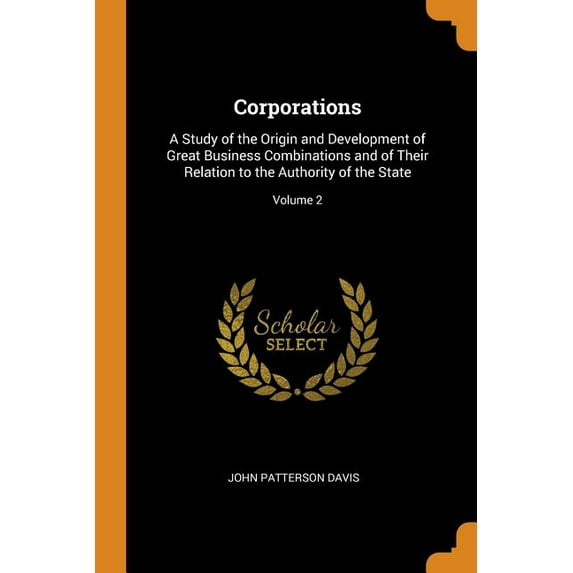 Corporations : A Study of the Origin and Development of Great Business Combinations and of Their Relation to the Authority of the State; Volume 2 (Paperback)
