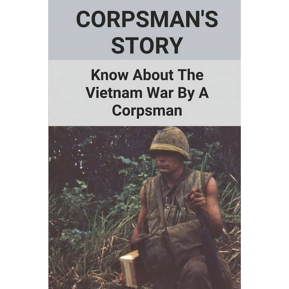 Corpsman's Story: Know About The Vietnam War By A Corpsman: Know About The Vietnam War By A Corpsman