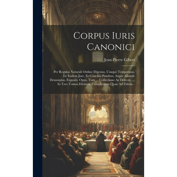 Corpus Iuris Canonici : Per Regulas Naturali Ordine Digestas, Usuque Temperatas, Ex Eodem Jure, Et Conciliis Patribus, Atque Aliunde Desumptas, Expositi. Opus, Tum ... Collectione Ac Delectu .... In Tres Tomos Divisum. Complectens Quae Ad Fidem... (Hardcover)