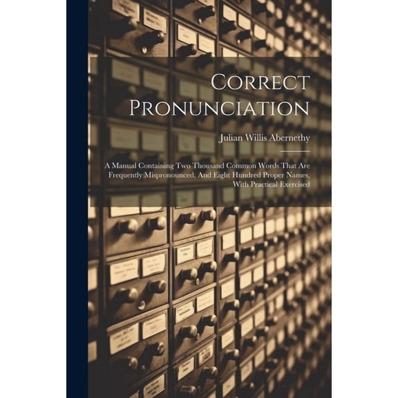 Correct Pronunciation : A Manual Containing Two Thousand Common Words That Are Frequently Mispronounced, And Eight Hundred Proper Names, With Practical Exercised (Paperback)