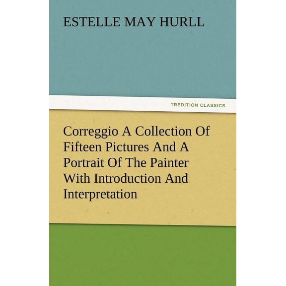 Correggio a Collection of Fifteen Pictures and a Portrait of the Painter with Introduction and Interpretation (Paperback)