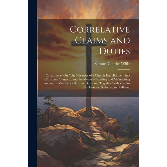 Correlative Claims and Duties; Or, an Essay On "The Necessity of a Church Establishment in a Christian Country ... and the Means of Exciting and Maintaining Among Its Members a Spirit of Devotion, Tog