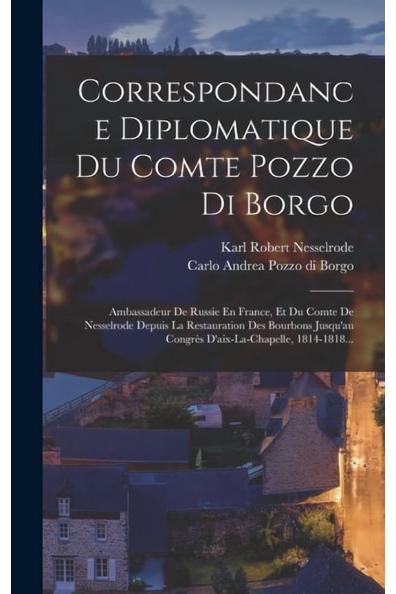 Correspondance Diplomatique Du Comte Pozzo Di Borgo: Ambassadeur De Russie En France, Et Du Comte De Nesselrode Depuis La Restauration Des Bourbons Jusqu'au Congrès D'aix-la-chapelle, 1814-1818... (Ha