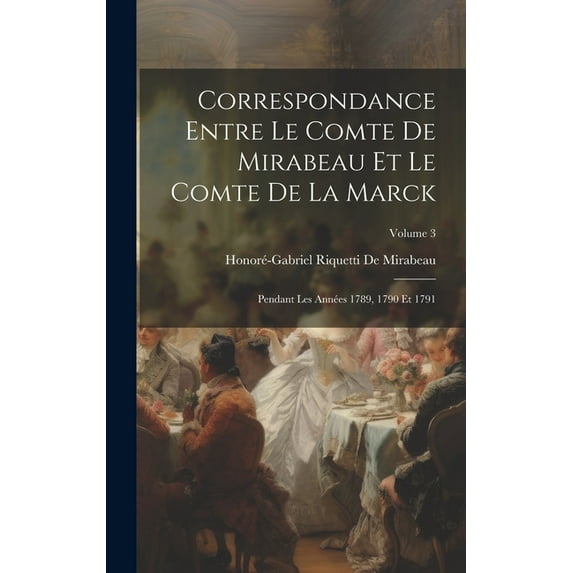 Correspondance Entre Le Comte De Mirabeau Et Le Comte De La Marck: Pendant Les Années 1789, 1790 Et 1791; Volume 3, (Hardcover)