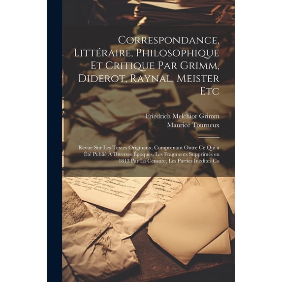 Correspondance, Littéraire, Philosophique et Critique par Grimm, Diderot, Raynal, Meister etc; Revue sur les Textes Originaux, Comprenant Outre ce qui a été Publié à Diverses Époques, les Fragments Su