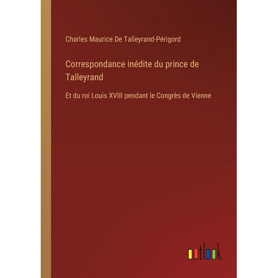 Correspondance inédite du prince de Talleyrand: Et du roi Louis XVIII pendant le Congrès de Vienne, (Paperback)