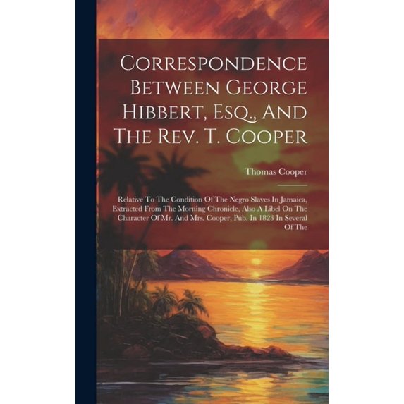 Correspondence Between George Hibbert, Esq., And The Rev. T. Cooper: Relative To The Condition Of The Negro Slaves In Ja, (Hardcover)
