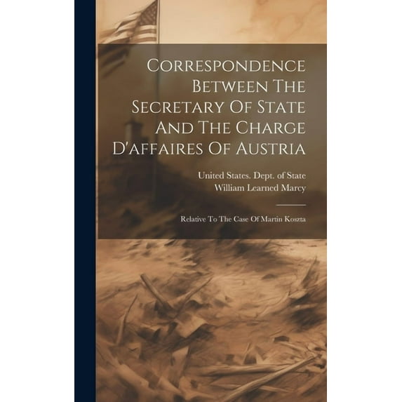 Correspondence Between The Secretary Of State And The Charge D'affaires Of Austria: Relative To The Case Of Martin Koszta (Hardcover)