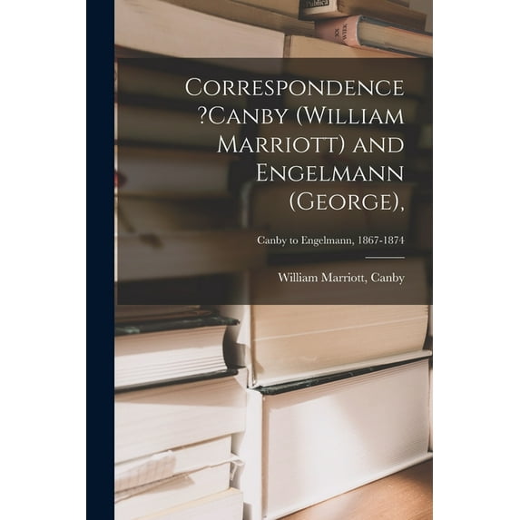 Correspondence ?Canby (William Marriott) and Engelmann (George); Canby to Engelmann, 1867-1874 (Paperback)