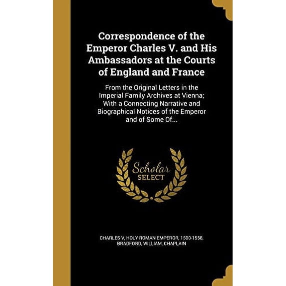 Correspondence of the Emperor Charles V. and His Ambassadors at the Courts of England and France : From the Original Letters in the Imperial Family Archives at Vienna; With a Connecting Narrative and Biographical Notices of the Emperor and of Some Of... (Hardcover)