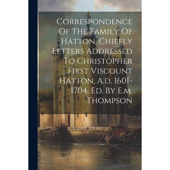 Correspondence Of The Family Of Hatton, Chiefly Letters Addressed To Christopher First Viscount Hatton, A.d. 1601-1704, Ed. By E.m. Thompson (Paperback)