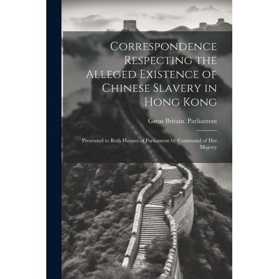 Correspondence Respecting the Alleged Existence of Chinese Slavery in Hong Kong: Presented to Both Houses of Parliament by Command of Her Majesty (Paperback)