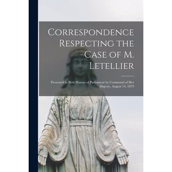 Correspondence Respecting the Case of M. Letellier [microform]: Presented to Both Houses of Parliament by Command of Her Majesty, August 14, 1879 Paperback 1015163963 9781015163966 Anonymous