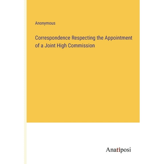 Correspondence Respecting the Appointment of a Joint High Commission, (Paperback)