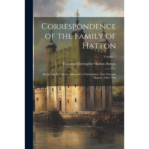 Correspondence of the Family of Hatton: Being Chiefly Letters Addressed to Christopher, First Viscount Hatton, 1601-1704; Volume 1 (Paperback)