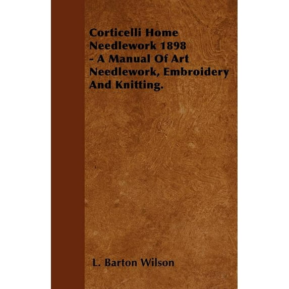 Corticelli Home Needlework 1898 - A Manual Of Art Needlework, Embroidery And Knitting. (Paperback)