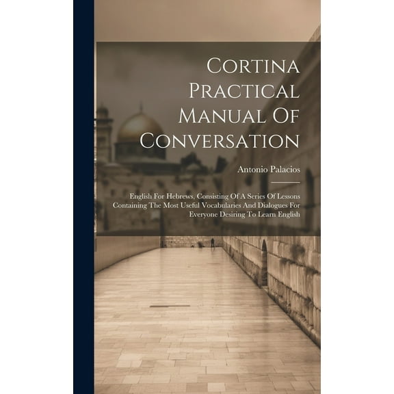 Cortina Practical Manual Of Conversation: English For Hebrews, Consisting Of A Series Of Lessons Containing The Most Useful Vocabularies And Dialogues For Everyone Desiring To Learn English (Hardcover