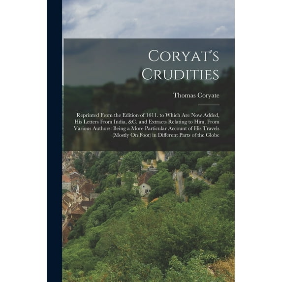 Coryat's Crudities: Reprinted From the Edition of 1611. to Which Are Now Added, His Letters From India, &c. and Extracts, (Paperback)