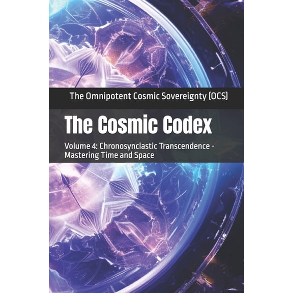 Cosmic Codex The Cosmic Codex: Volume 4: Chronosynclastic Transcendence - Mastering Time and Space, Book 4, (Paperback)