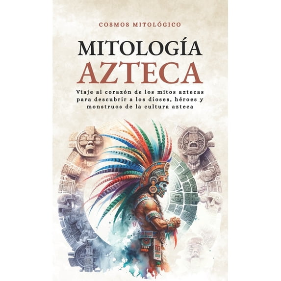 Cosmos Mitológico: Mitología Azteca: Viaje al corazón de los mitos aztecas para descubrir a los dioses, héroes y monstruos de la cultura azteca (Paperback)