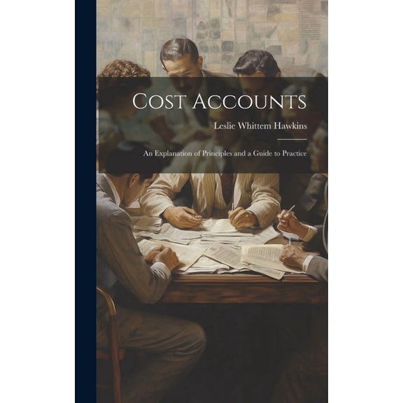 Cost Accounts: An Explanation of Principles and a Guide to Practice, (Hardcover)