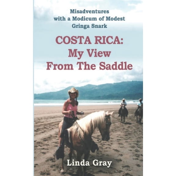 Costa Rica: My View from the Saddle: Misadventures with a Modicum of Modest Gringa Snark (Paperback) by Linda Gray