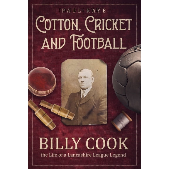 Cotton, Cricket and Football : Billy Cook, the Life of a Lancashire League Legend (Hardcover)
