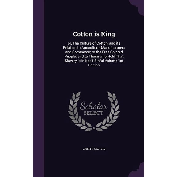 Cotton is King : or, The Culture of Cotton, and its Relation to Agriculture, Manufacturers and Commerce; to the Free Colored People; and to Those who Hold That Slavery is in Itself Sinful Volume 1st Edition (Hardcover)
