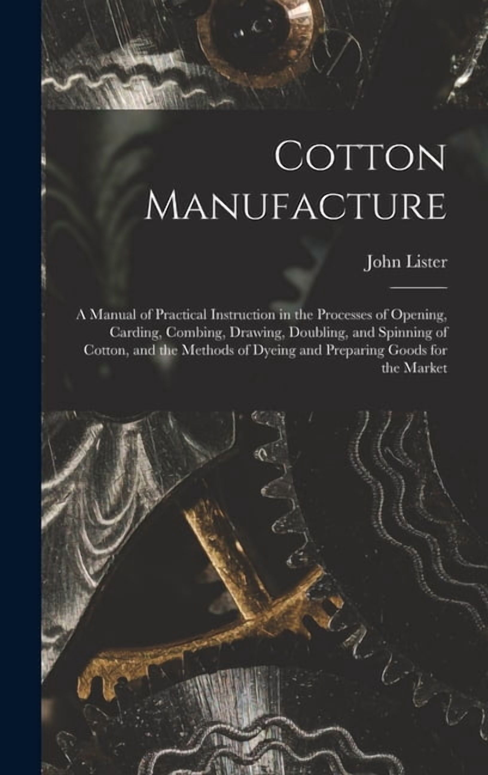 Cotton Manufacture: a Manual of Practical Instruction in the Processes of Opening, Carding, Combing, Drawing, Doubling, and Spinning of Cotton, and the Methods of Dyeing and Preparing Goods for the Ma