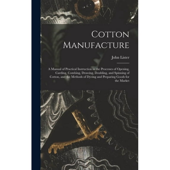Cotton Manufacture: a Manual of Practical Instruction in the Processes of Opening, Carding, Combing, Drawing, Doubling, and Spinning of Cotton, and the Methods of Dyeing and Preparing Goods for the Ma