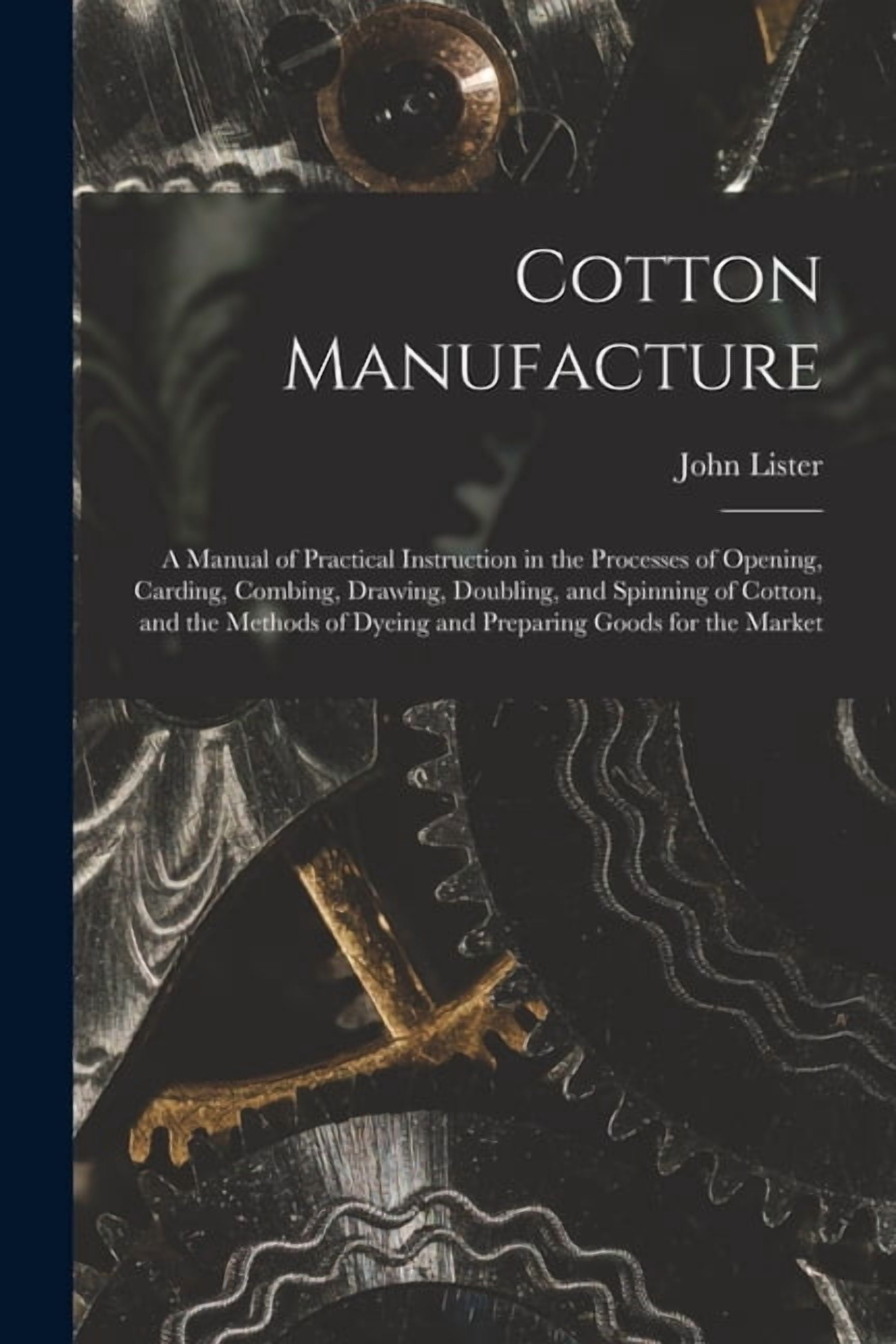 Cotton Manufacture: a Manual of Practical Instruction in the Processes of Opening, Carding, Combing, Drawing, Doubling, and Spinning of Cotton, and the Methods of Dyeing and Preparing Goods for the Ma