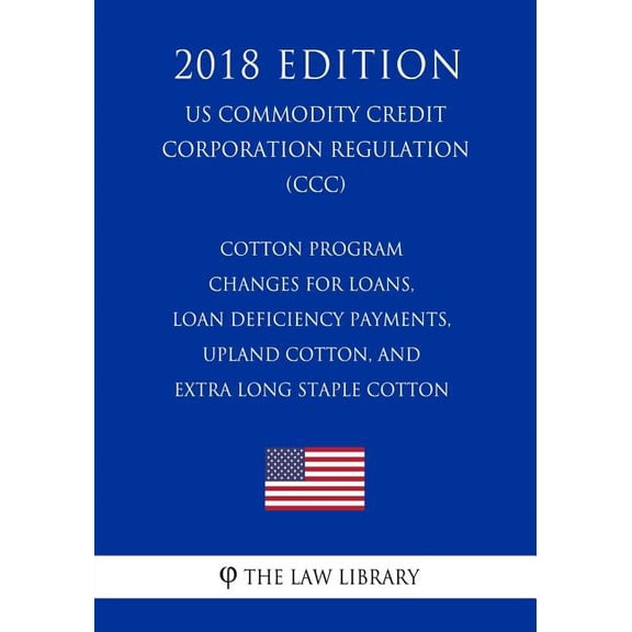 Cotton Program Changes for Loans, Loan Deficiency Payments, Upland Cotton, and Extra Long Staple Cotton (Us Commodity Credit Corporation Regulation) (CCC) (2018 Edition)