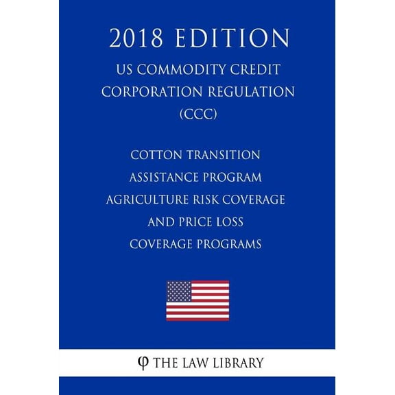 Cotton Transition Assistance Program - Agriculture Risk Coverage and Price Loss Coverage Programs (US Commodity Credit Corporation Regulation) (CCC) (2018 Edition)