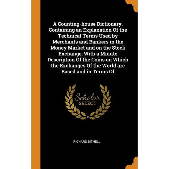 A Counting-House Dictionary, Containing an Explanation of the Technical Terms Used by Merchants and Bankers in the Money Market and on the Stock Exchange; With a Minute Description of the Coins on Which the Exchanges of the World Are Based and in Terms of (Hardcover)