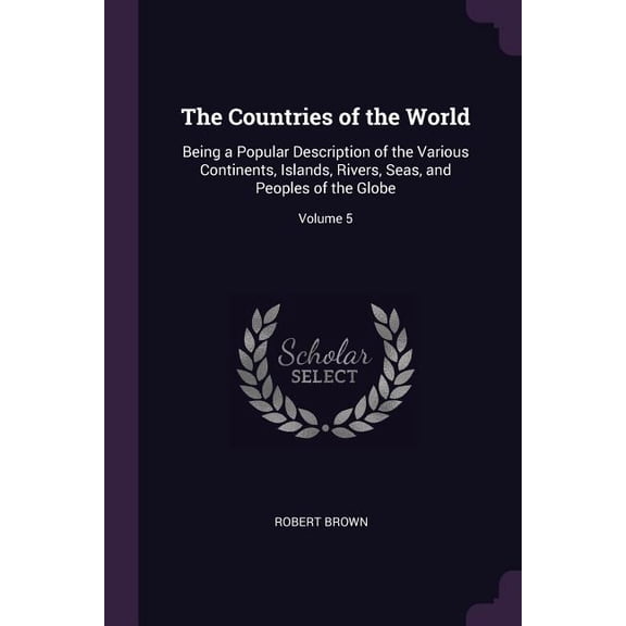 The Countries of the World : Being a Popular Description of the Various Continents, Islands, Rivers, Seas, and Peoples of the Globe; Volume 5 (Paperback)