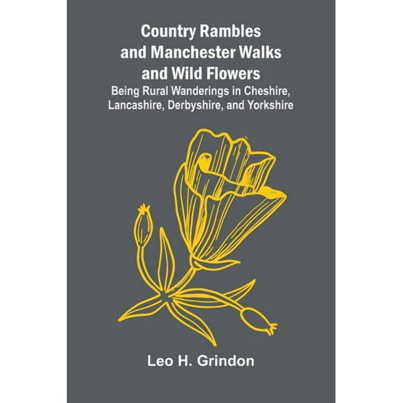 Country Rambles, and Manchester Walks and Wild Flowers; Being Rural Wanderings in Cheshire, Lancashire, Derbyshire, and , (Paperback)