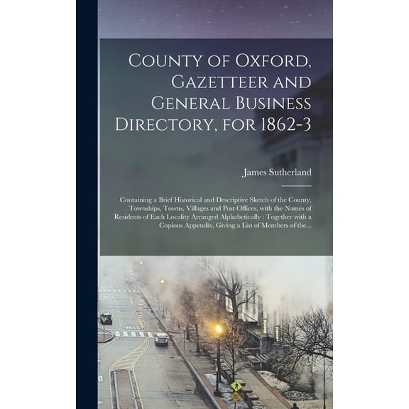 County of Oxford, Gazetteer and General Business Directory, for 1862-3 [microform]: Containing a Brief Historical and Descriptive Sketch of the County, Townships, Towns, Villages and Post Offices, Wit