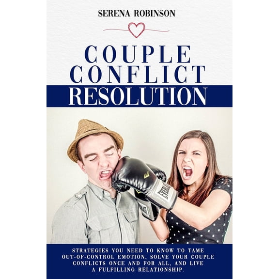 Couple Conflict Resolution : Strategies You Need to Know to Tame Out-Of-Control Emotion, Solve Your Couple Conflicts Once and for All, and Live a Fulfilling Relationship (Paperback)