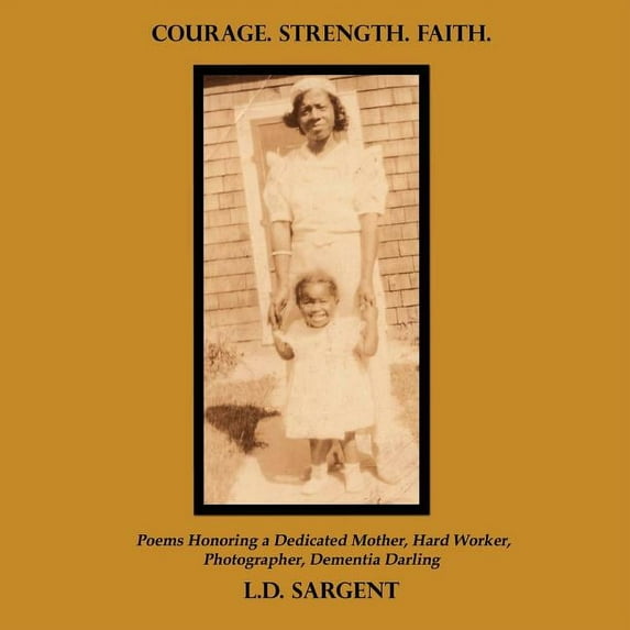 Courage. Strength. Faith. : Poems Honoring a Dedicated Mother, Hard Worker, Photographer, Dementia Darling
